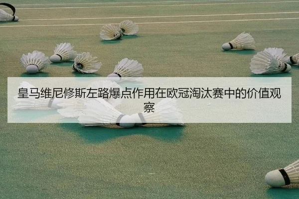 皇马维尼修斯左路爆点作用在欧冠淘汰赛中的价值观察