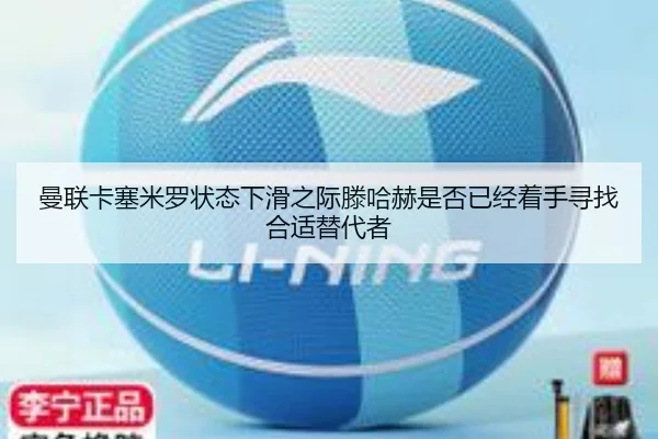 曼联卡塞米罗状态下滑之际滕哈赫是否已经着手寻找合适替代者