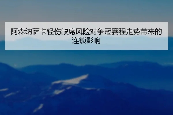 阿森纳萨卡轻伤缺席风险对争冠赛程走势带来的连锁影响