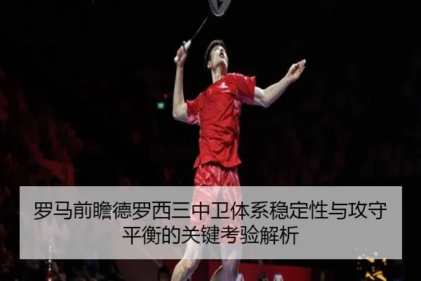 罗马前瞻德罗西三中卫体系稳定性与攻守平衡的关键考验解析