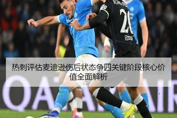 热刺评估麦迪逊伤后状态争四关键阶段核心价值全面解析