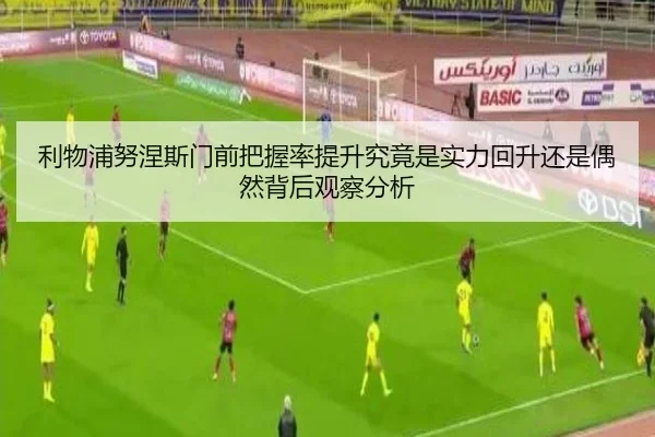 利物浦努涅斯门前把握率提升究竟是实力回升还是偶然背后观察分析