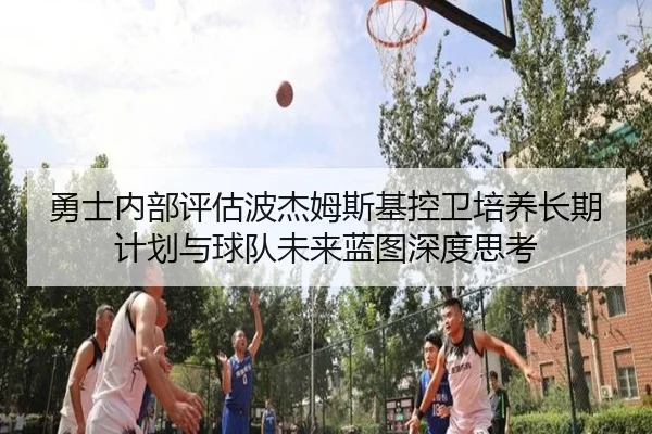 勇士内部评估波杰姆斯基控卫培养长期计划与球队未来蓝图深度思考