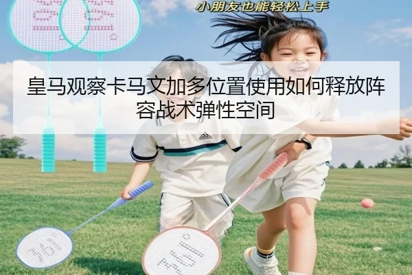 皇马观察卡马文加多位置使用如何释放阵容战术弹性空间