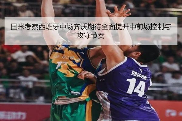 国米考察西班牙中场齐沃期待全面提升中前场控制与攻守节奏